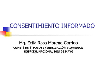 CONSENTIMIENTO INFORMADO Mg. Zoila Rosa Moreno Garrido COMITÉ DE ÉTICA DE INVESTIGACIÓN BIOMÉDICA  HOSPITAL NACIONAL DOS DE MAYO 