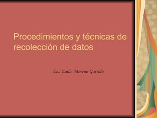 Procedimientos y técnicas de recolección de datos Lic. Zoila  Moreno Garrido 