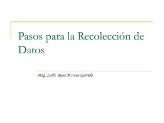 Pasos para la Recolección de Datos Mag. Zoila  Rosa Moreno Garrido 