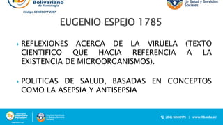  REFLEXIONES ACERCA DE LA VIRUELA (TEXTO
CIENTIFICO QUE HACIA REFERENCIA A LA
EXISTENCIA DE MICROORGANISMOS).
 POLITICAS DE SALUD, BASADAS EN CONCEPTOS
COMO LA ASEPSIA Y ANTISEPSIA
EUGENIO ESPEJO 1785
 