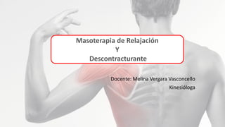 Masoterapia de Relajación
Y
Descontracturante
Docente: Melina Vergara Vasconcello
Kinesióloga
 