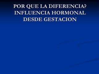 POR QUE LA DIFERENCIA?
INFLUENCIA HORMONAL
DESDE GESTACION
 