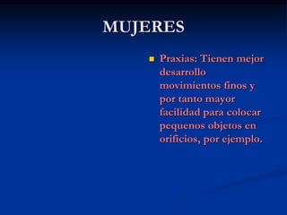 MUJERES
 Praxias: Tienen mejor
desarrollo
movimientos finos y
por tanto mayor
facilidad para colocar
pequenos objetos en
orificios, por ejemplo.
 
