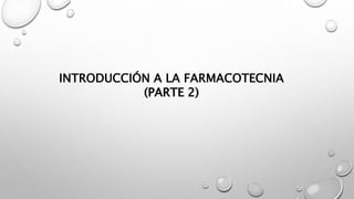 INTRODUCCIÓN A LA FARMACOTECNIA
(PARTE 2)
 