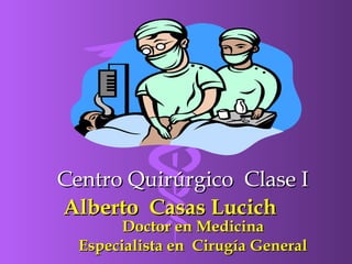 Centro Quirúrgico Clase ICentro Quirúrgico Clase I
Alberto Casas LucichAlberto Casas Lucich
Doctor en MedicinaDoctor en Medicina
Especialista en Cirugía GeneralEspecialista en Cirugía General
 