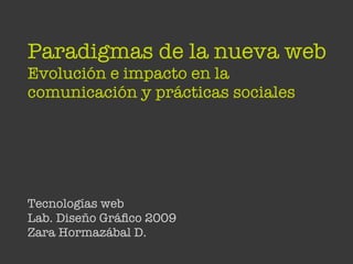 Paradigmas de la nueva web
Evolución e impacto en la
comunicación y prácticas sociales




Tecnologías web
Lab. Diseño Gráﬁco 2009
Zara Hormazábal D.
 