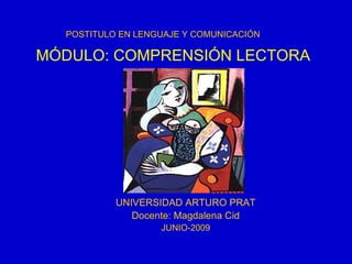 MÓDULO: COMPRENSIÓN LECTORA UNIVERSIDAD ARTURO PRAT Docente: Magdalena Cid JUNIO-2009 POSTITULO EN LENGUAJE Y COMUNICACIÓN 