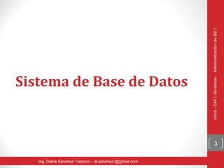 Administración de BD I
Sistema de Base de Datos




                                                         UPeU - EAP I. Sistemas
                                                               3


   Ing. Diana Sanchez Torpoco – dl.sanchez.t@gmail.com
 