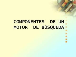 COMPONENTES DE UN
MOTOR DE BÚSQUEDA
 
