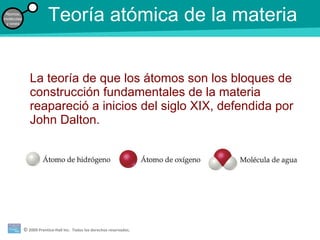 Teoría atómica de la materia La teoría de que los átomos son los bloques de construcción fundamentales de la materia reapareció a inicios del siglo XIX, defendida por John Dalton. 