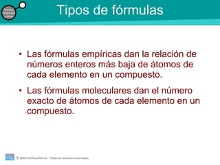 Tipos de fórmulas Las fórmulas empíricas dan la relación de números enteros más baja de átomos de cada elemento en un compuesto. Las fórmulas moleculares dan el número exacto de átomos de cada elemento en un compuesto. 