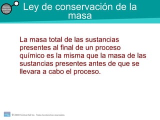 Ley de conservación de la masa La masa total de las sustancias presentes al final de un proceso químico es la misma que la masa de las sustancias presentes antes de que se llevara a cabo el proceso. Átomos, moléculas y iones 