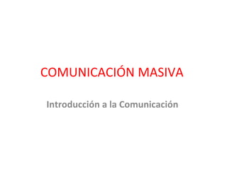COMUNICACIÓN MASIVA  Introducción a la Comunicación  
