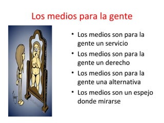 Los medios para la gente Los medios son para la gente un servicio  Los medios son para la gente un derecho  Los medios son para la gente una alternativa  Los medios son un espejo donde mirarse  