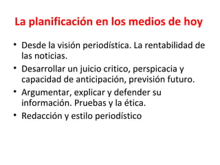 La   planificaci ón en los medios de hoy   Desde la visi ón periodística. La rentabilidad de las noticias. Desarrollar un juicio critico, perspicacia y capacidad de anticipación, previsión futuro.  Argumentar, explicar y defender su información. Pruebas y la ética. Redacción y estilo periodístico 