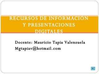 RECURSOS DE INFORMACIÓN Y PRESENTACIONES DIGITALES Docente: Mauricio Tapia Valenzuela [email_address] 