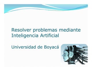 Resolver problemas mediante
Inteligencia Artificial

Universidad de Boyacá
 