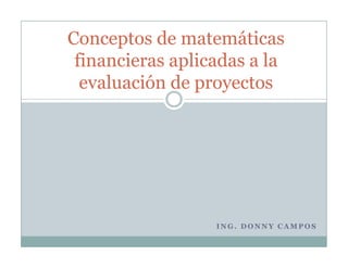 Conceptos de matemáticas
 financieras aplicadas a la
  evaluación de proyectos




                  ING. DONNY CAMPOS
 