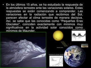 Sabemos que los grandes cambios del clima del pasado fueron por efectos del sol en la atmósfera terrestre. Y ahora continua influyendo en algunos parámetros del clima.