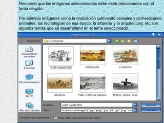 Recuerde que las imágenes seleccionadas debe estar relacionadas con el tema elegido. Por ejemplo imágenes como la civilización cultivando cereales y domesticando animales; las tecnologías de esa época; la alfarería y la arquitectura, etc son algunos temas que se desarrolland en el tema seleccionado. 