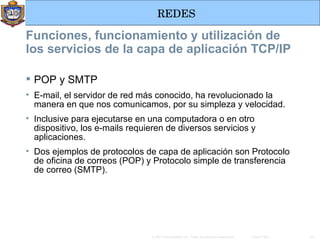 Funciones, funcionamiento y utilización de los servicios de la capa de aplicación TCP/IP POP y SMTP E-mail, el servidor de red más conocido, ha revolucionado la manera en que nos comunicamos, por su simpleza y velocidad. Inclusive para ejecutarse en una computadora o en otro dispositivo, los e-mails requieren de diversos servicios y aplicaciones.  Dos ejemplos de protocolos de capa de aplicación son Protocolo de oficina de correos (POP) y Protocolo simple de transferencia de correo (SMTP). 