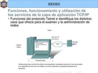 Funciones, funcionamiento y utilización de los servicios de la capa de aplicación TCP/IP Funciones del protocolo Telnet e identifique los distintos usos que ofrece para el examen y la administración de redes  