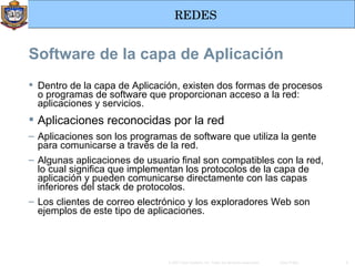 Dentro de la capa de Aplicación, existen dos formas de procesos o programas de software que proporcionan acceso a la red: aplicaciones y servicios. Aplicaciones reconocidas por la red Aplicaciones son los programas de software que utiliza la gente para comunicarse a través de la red.  Algunas aplicaciones de usuario final son compatibles con la red, lo cual significa que implementan los protocolos de la capa de aplicación y pueden comunicarse directamente con las capas inferiores del stack de protocolos. Los clientes de correo electrónico y los exploradores Web son ejemplos de este tipo de aplicaciones. Software de la capa de Aplicación 