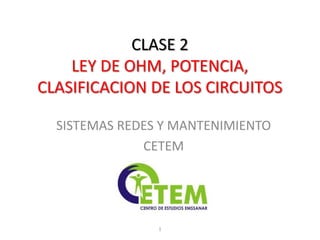 CLASE 2LEY DE OHM, POTENCIA, CLASIFICACION DE LOS CIRCUITOS SISTEMAS REDES Y MANTENIMIENTO CETEM  1 