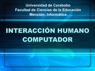 INTERACCIÓN HUMANO COMPUTADOR Universidad de Carabobo Facultad de Ciencias de la Educación Mención: Informática 
