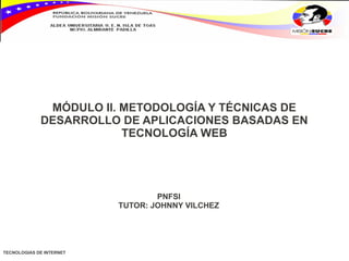 MÓDULO II. METODOLOGÍA Y TÉCNICAS DE
             DESARROLLO DE APLICACIONES BASADAS EN
                         TECNOLOGÍA WEB




                                  PNFSI
                          TUTOR: JOHNNY VILCHEZ




TECNOLOGIAS DE INTERNET
 