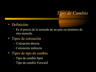 T ipo de Cambio Definición : Es el precio de la moneda de un país en términos de otra moneda.  Tipos de cotización Cotización directa  Cotización indirecta Tipos de tipo de cambio Tipo de cambio Spot Tipo de cambio Forward 