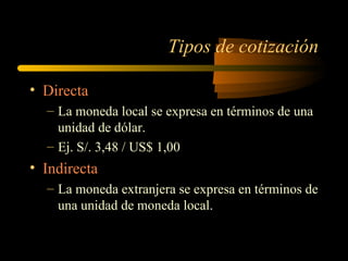 Tipos de cotización Directa  La moneda local se expresa en términos de una unidad de dólar. Ej. S/. 3,48 / US$ 1,00 Indirecta La moneda extranjera se expresa en términos de una unidad de moneda local. 