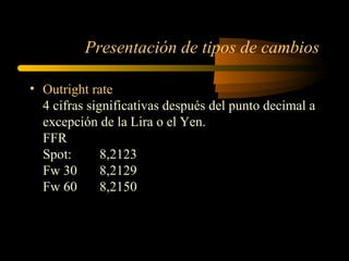 Presentación de tipos de cambios O utright rate 4 cifras significativas después del punto decimal a excepción de la Lira o el Yen. FFR Spot:  8,2123 Fw 30 8,2129 Fw 60 8,2150 