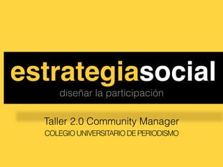 estrategiasocial!
     diseñar la participación

  Taller 2.0 Community Manager
  COLEGIO UNIVERSITARIO DE PERIODISMO
 