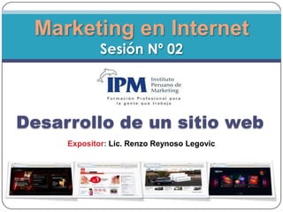 Marketing en InternetSesión Nº 02 Desarrollo de un sitio web Expositor: Lic. Renzo Reynoso Legovic 