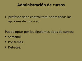 Administración de cursos

El profesor tiene control total sobre todas las
   opciones de un curso.

Puede optar por los siguientes tipos de cursos:
 Semanal.
 Por temas.
 Debates.
 