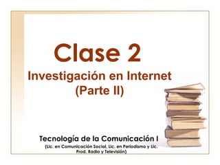 Clase 2 Tecnología de la Comunicación I (Lic. en Comunicación Social, Lic. en Periodismo y Lic. Prod. Radio y Televisión) Investigación en Internet (Parte II) 