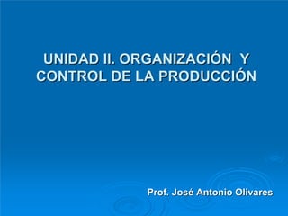 UNIDAD II. ORGANIZACIÓN Y
CONTROL DE LA PRODUCCIÓN




             Prof. José Antonio Olivares