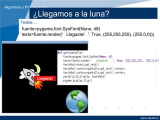 Algoritmos y Programación

                ¿Llegamos a la luna?
         Textos ...
          fuente=pygame.font.SysFont(None, 48)
          texto=fuente.render(' Llegaste! ', True, (255,255,255), (255,0,0)))




                                                                      www.unaj.edu.ar
 