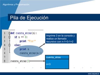 Algoritmos y Programación




      Pila de Ejecución


                            Imprime 3 en la consola y
                            realiza un llamado
                            recursivo con n-1=3-1=2




                            cuenta_atras

                            n=3


                                                        www.unaj.edu.ar
 