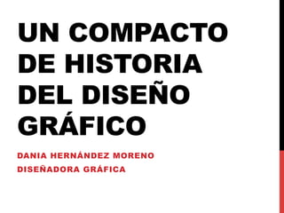 UN COMPACTO
DE HISTORIA
DEL DISEÑO
GRÁFICO
DANIA HERNÁNDEZ MORENO
DISEÑADORA GRÁFICA
 