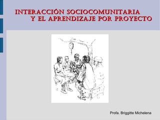 INTERACCIÓN SOCIOCOMUNITARIA
    Y EL APRENDIZAJE POR PROYECTO




                      Profa. Briggitte Michelena
 