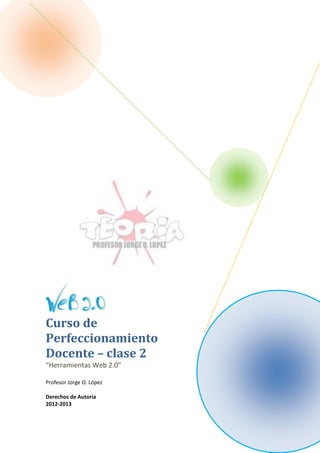 Curso de
Perfeccionamiento
Docente – clase 2
“Herramientas Web 2.0”

Profesor Jorge O. López

Derechos de Autoría
2012-2013
 