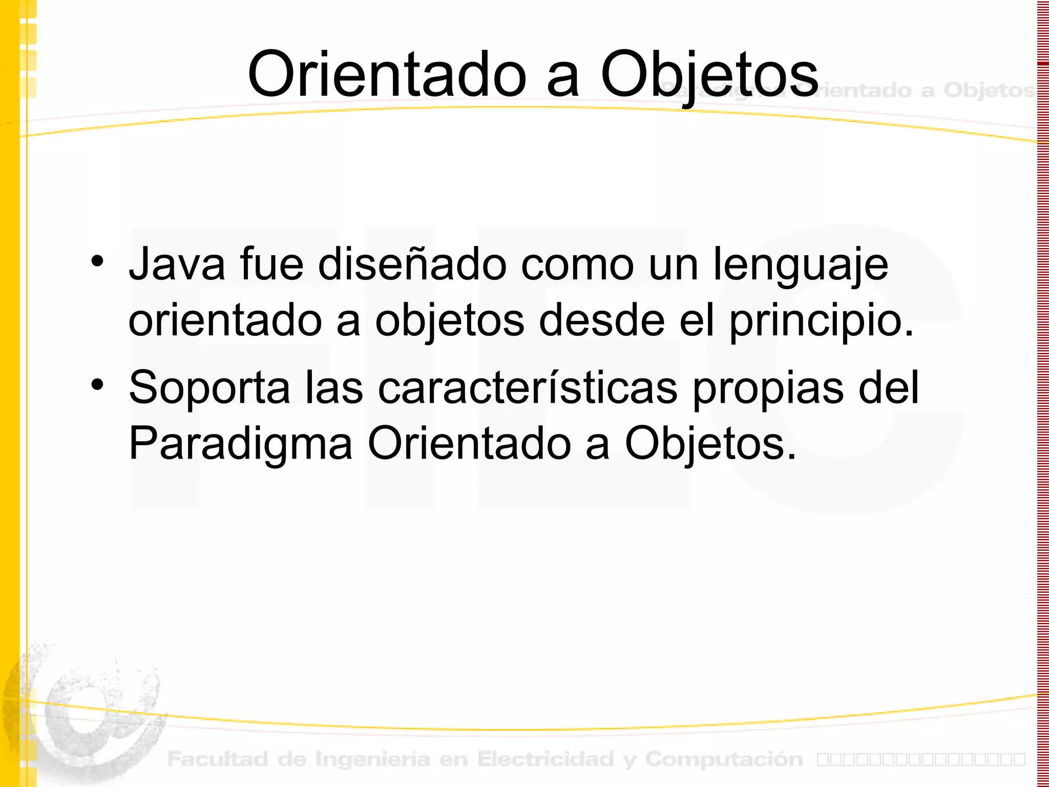 Orientado a Objetos Java fue diseñado como un lenguaje orientado a objetos desde el principio. Soporta las características propias del Paradigma Orientado a Objetos. 