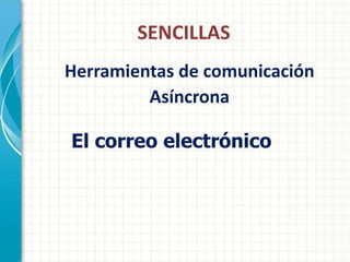 SENCILLAS
Herramientas de comunicación
         Asíncrona

El correo electrónico
 