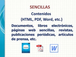 SENCILLAS
         Contenidos
     (HTML, PDF, Word, etc.)
Documentos, libros electrónicos,
páginas web sencillas, revistas,
publicaciones periódicas, artículos
de prensa, etc.
 