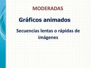 MODERADAS

 Gráficos animados
Secuencias lentas o rápidas de
         imágenes
 