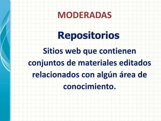 MODERADAS

       Repositorios
    Sitios web que contienen
conjuntos de materiales editados
 relacionados con algún área de
          conocimiento.
 