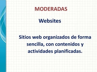 MODERADAS

        Websites

Sitios web organizados de forma
    sencilla, con contenidos y
     actividades planificadas.
 