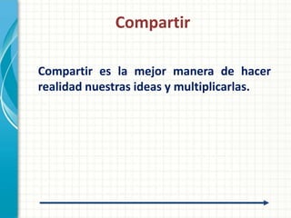 Compartir

Compartir es la mejor manera de hacer
realidad nuestras ideas y multiplicarlas.
 